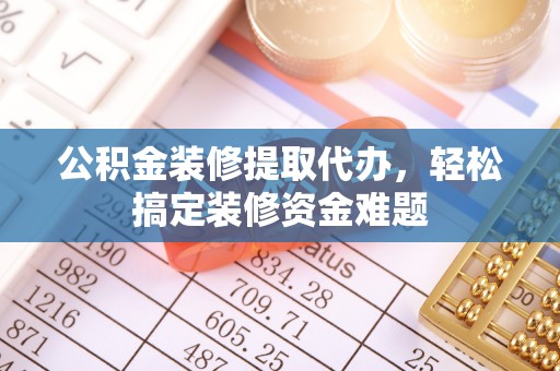 惠东公积金装修提取代办，轻松搞定装修资金难题