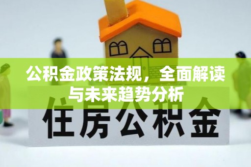 惠东公积金政策法规，全面解读与未来趋势分析