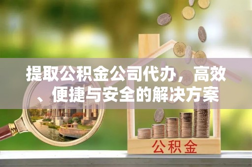 惠东提取公积金公司代办，高效、便捷与安全的解决方案