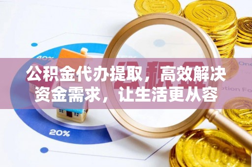 惠东公积金代办提取，高效解决资金需求，让生活更从容