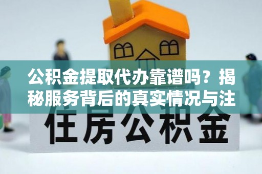 惠东公积金提取代办靠谱吗？揭秘服务背后的真实情况与注意事项
