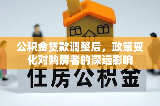 惠东公积金贷款调整后，政策变化对购房者的深远影响