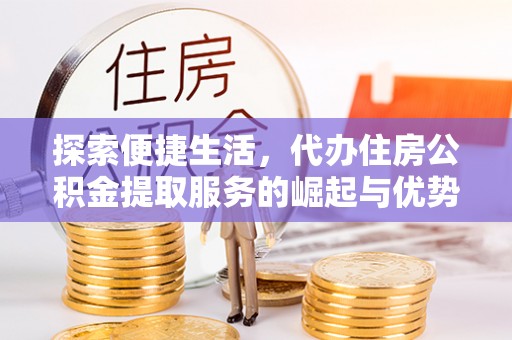 惠东探索便捷生活，代办住房公积金提取服务的崛起与优势