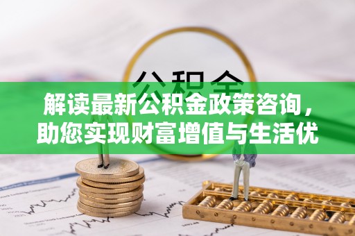 惠东解读最新公积金政策咨询，助您实现财富增值与生活优化