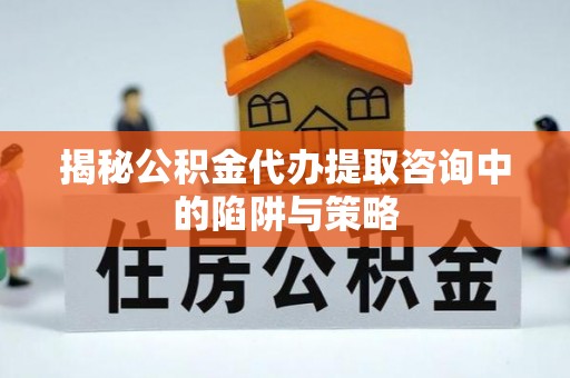惠东揭秘公积金代办提取咨询中的陷阱与策略
