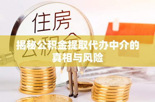 惠东揭秘公积金提取代办中介的真相与风险