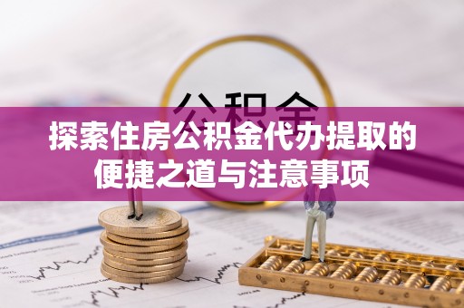 惠东探索住房公积金代办提取的便捷之道与注意事项