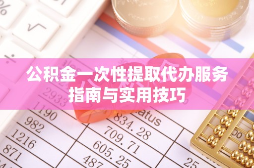 惠东公积金一次性提取代办服务指南与实用技巧