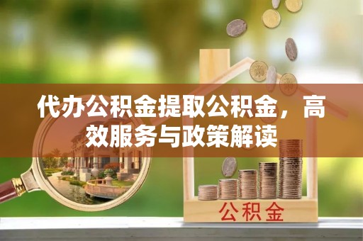 惠东代办公积金提取公积金，高效服务与政策解读